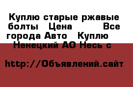 Куплю старые ржавые болты › Цена ­ 149 - Все города Авто » Куплю   . Ненецкий АО,Несь с.